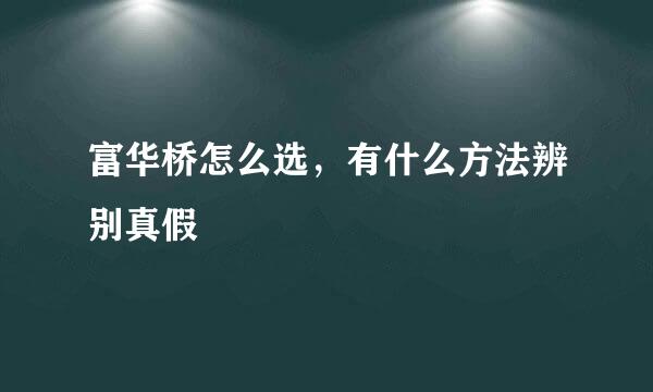 富华桥怎么选，有什么方法辨别真假