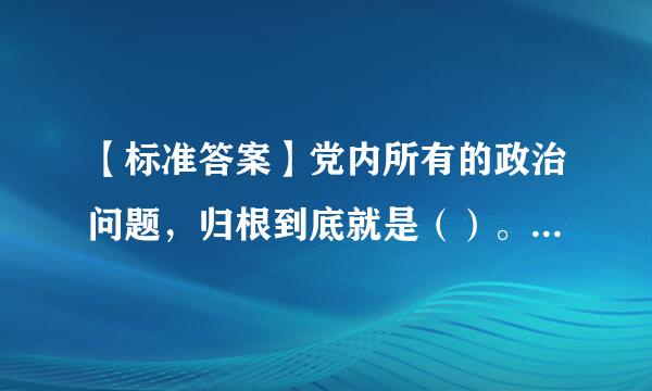 【标准答案】党内所有的政治问题，归根到底就是（）。选项：A对党是否忠诚B理想信念