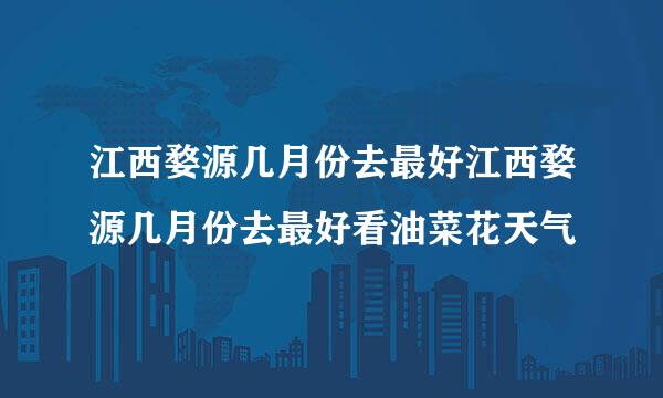 江西婺源几月份去最好江西婺源几月份去最好看油菜花天气