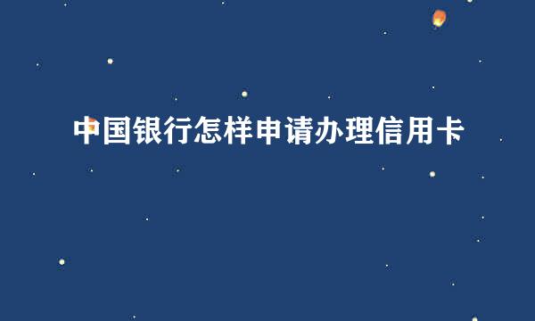 中国银行怎样申请办理信用卡