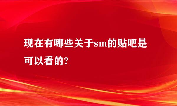 现在有哪些关于sm的贴吧是可以看的?