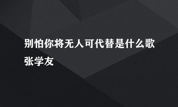 别怕你将无人可代替是什么歌张学友