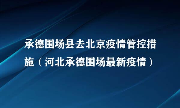 承德围场县去北京疫情管控措施（河北承德围场最新疫情）