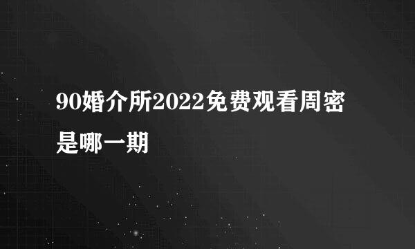 90婚介所2022免费观看周密是哪一期