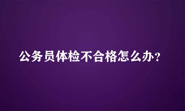 公务员体检不合格怎么办？