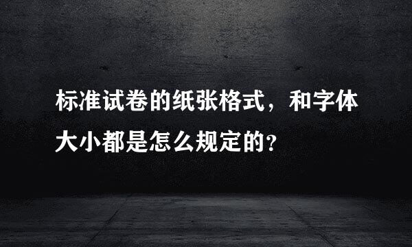 标准试卷的纸张格式，和字体大小都是怎么规定的？