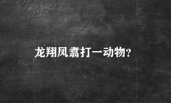 龙翔凤翥打一动物？