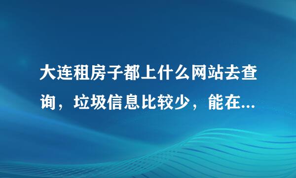 大连租房子都上什么网站去查询，垃圾信息比较少，能在最短时间内找到房子呢，各位给个建议