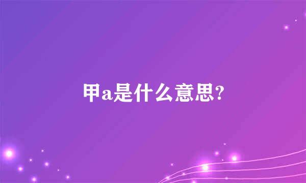 甲a是什么意思?