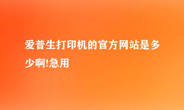 爱普生打印机的官方网站是多少啊!急用