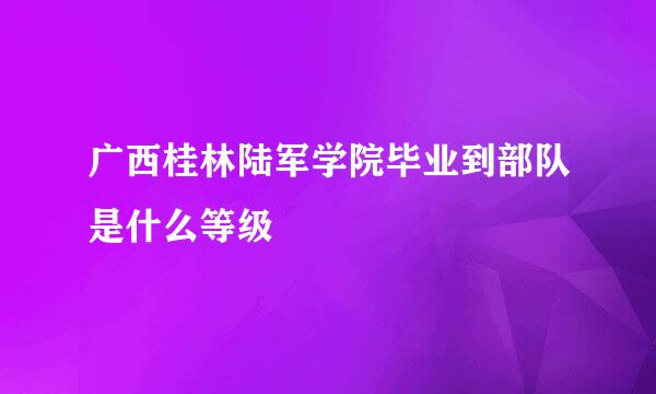 广西桂林陆军学院毕业到部队是什么等级