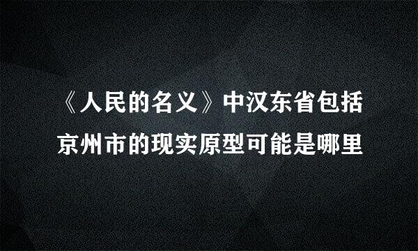 《人民的名义》中汉东省包括京州市的现实原型可能是哪里