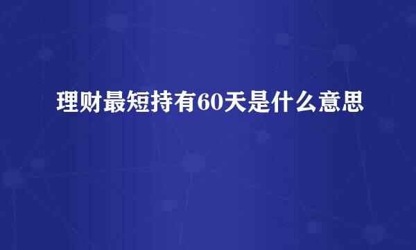 理财最短持有60天是什么意思