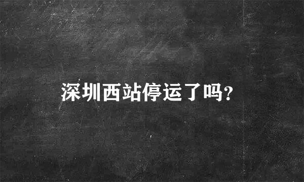 深圳西站停运了吗？