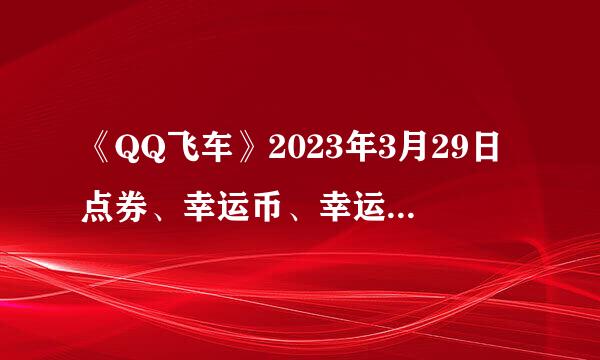 《QQ飞车》2023年3月29日点券、幸运币、幸运召唤卡月末清空公告