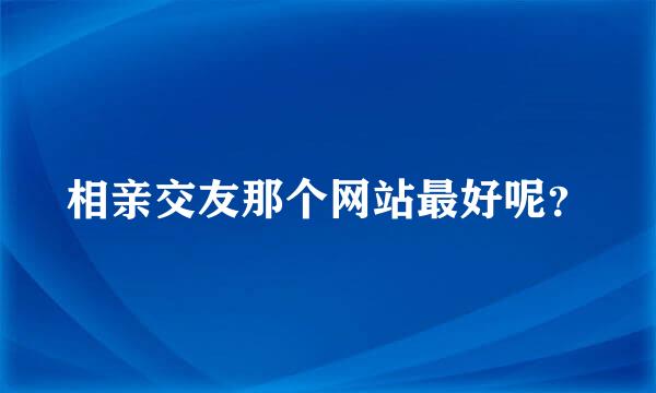 相亲交友那个网站最好呢？