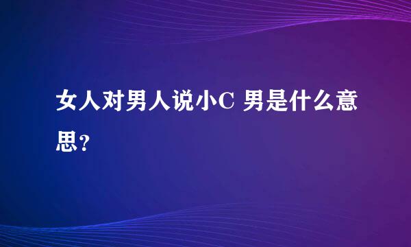 女人对男人说小C 男是什么意思？