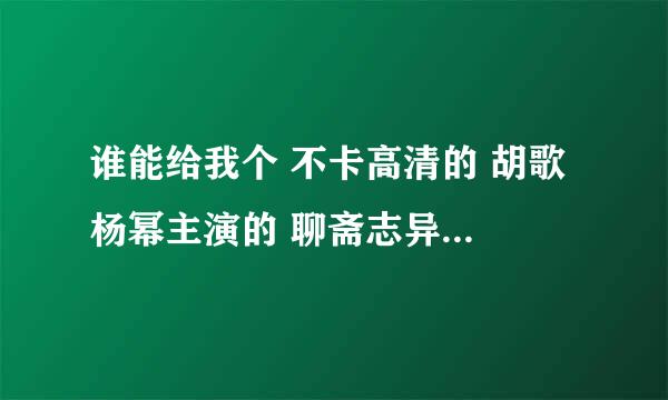 谁能给我个 不卡高清的 胡歌 杨幂主演的 聊斋志异播放地址 土豆的有点卡，QVOD的也可以。麻烦了