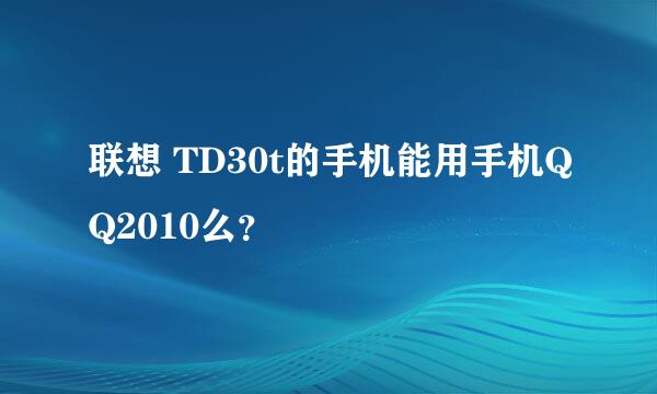 联想 TD30t的手机能用手机QQ2010么？