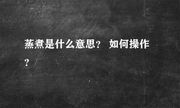 蒸煮是什么意思？ 如何操作？