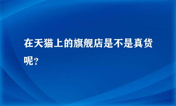 在天猫上的旗舰店是不是真货呢？