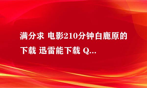 满分求 电影210分钟白鹿原的下载 迅雷能下载 QVOD的地址也可以 150分钟的就别发了