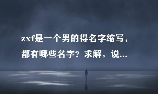 zxf是一个男的得名字缩写，都有哪些名字？求解，说出最多的给悬赏