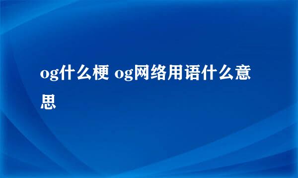 og什么梗 og网络用语什么意思