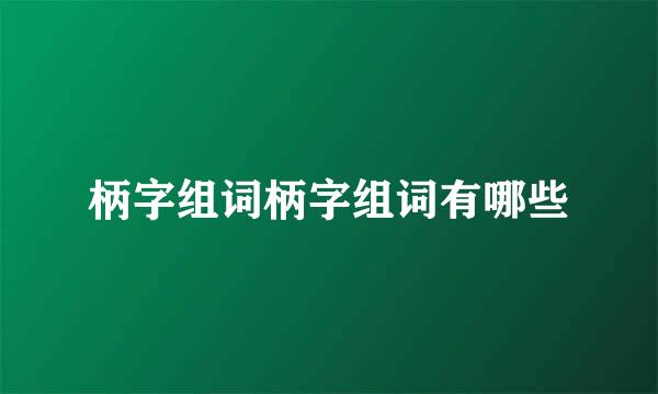 柄字组词柄字组词有哪些