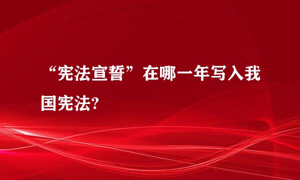 “宪法宣誓”在哪一年写入我国宪法?