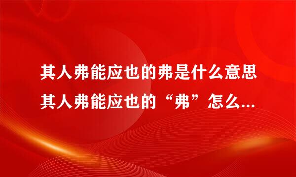 其人弗能应也的弗是什么意思其人弗能应也的“弗”怎么解释整个句子的意思