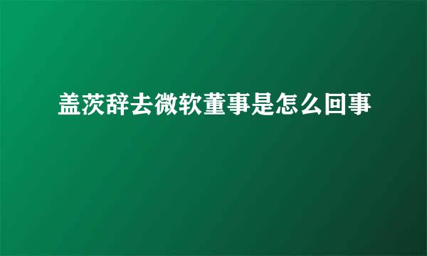 盖茨辞去微软董事是怎么回事