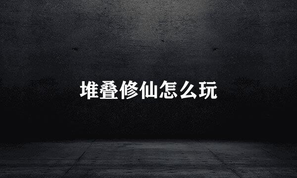 堆叠修仙怎么玩