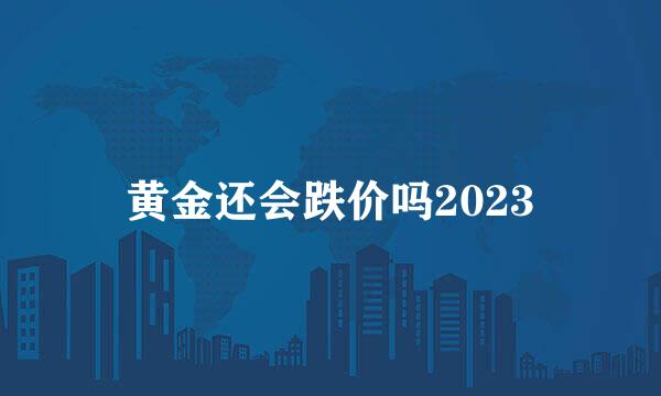 黄金还会跌价吗2023