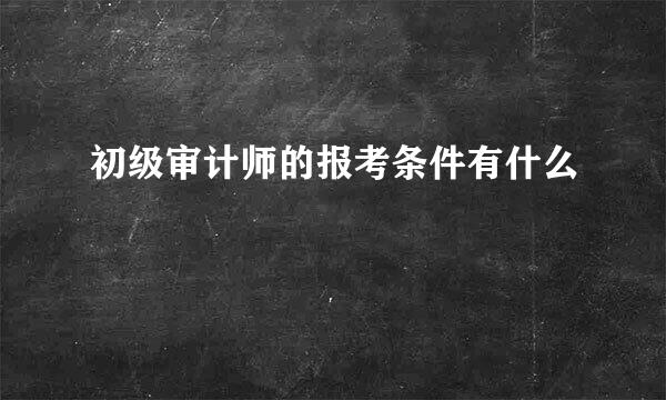 初级审计师的报考条件有什么