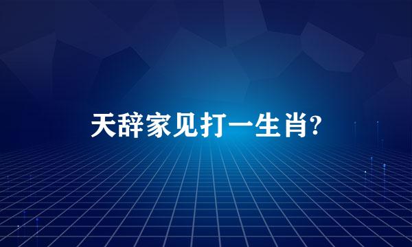 天辞家见打一生肖?