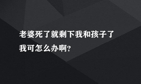 老婆死了就剩下我和孩子了 我可怎么办啊？