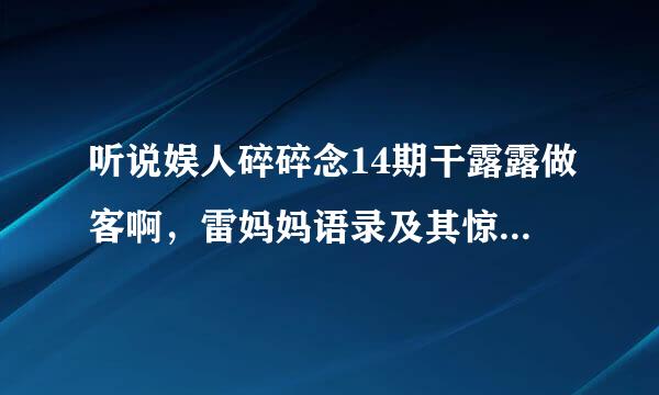 听说娱人碎碎念14期干露露做客啊，雷妈妈语录及其惊人啊~雷妈妈是和他爸爸离婚了吗？