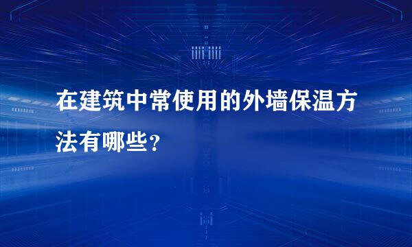 在建筑中常使用的外墙保温方法有哪些？