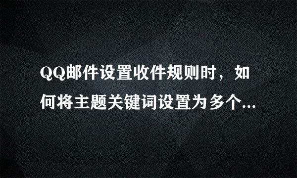 QQ邮件设置收件规则时，如何将主题关键词设置为多个，且关键词之间的关系为“或者”。