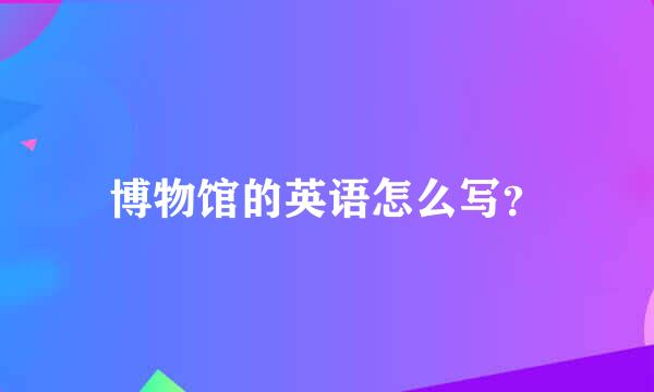 博物馆的英语怎么写？