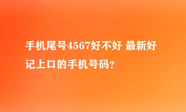 手机尾号4567好不好 最新好记上口的手机号码？