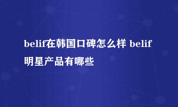 belif在韩国口碑怎么样 belif明星产品有哪些