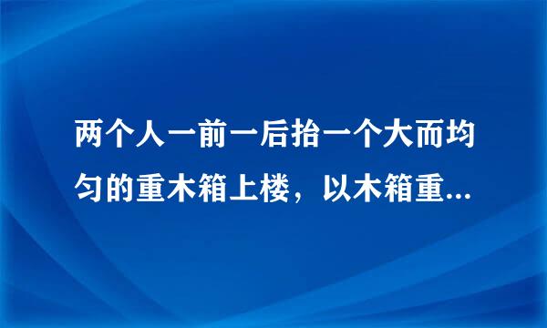 两个人一前一后抬一个大而均匀的重木箱上楼，以木箱重心为支点，哪一个用力大？