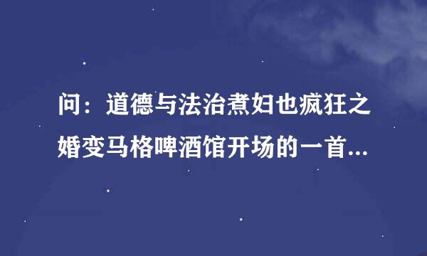 问：道德与法治煮妇也疯狂之婚变马格啤酒馆开场的一首DJ英文歌