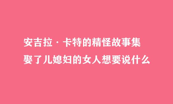 安吉拉·卡特的精怪故事集 娶了儿媳妇的女人想要说什么