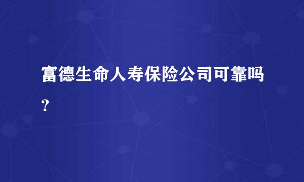 富德生命人寿保险公司可靠吗？