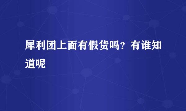 犀利团上面有假货吗？有谁知道呢