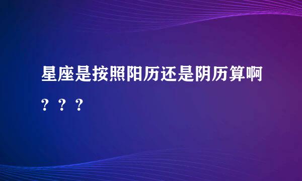 星座是按照阳历还是阴历算啊？？？