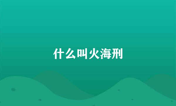 什么叫火海刑